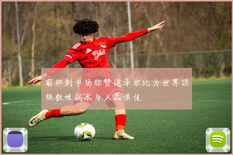 前热刺中场称赞德泽尔比为世界顶级教练战术与人品俱佳
