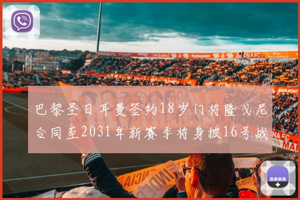 巴黎圣日耳曼签约18岁门将隆戈尼合同至2031年新赛季将身披16号战袍
