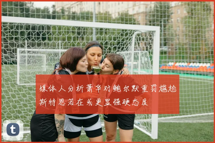 媒体人分析萧华对鲍尔默重罚尴尬斯特恩若在或更显强硬态度